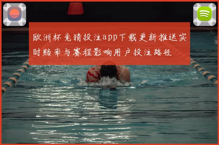 欧洲杯竞猜投注app下载更新推送实时赔率与赛程影响用户投注路径