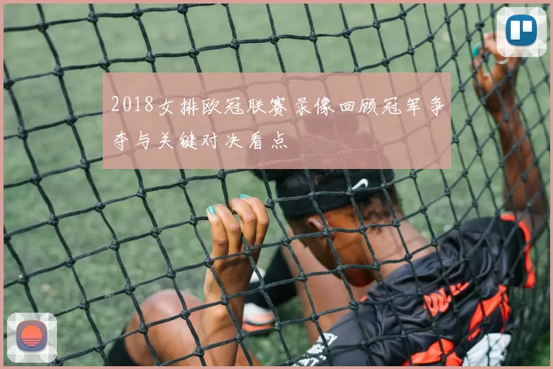 2018女排欧冠联赛录像回顾冠军争夺与关键对决看点