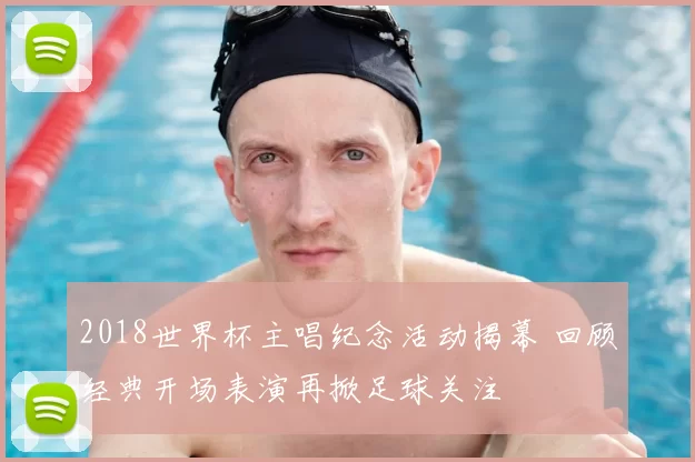 2018世界杯主唱纪念活动揭幕 回顾经典开场表演再掀足球关注