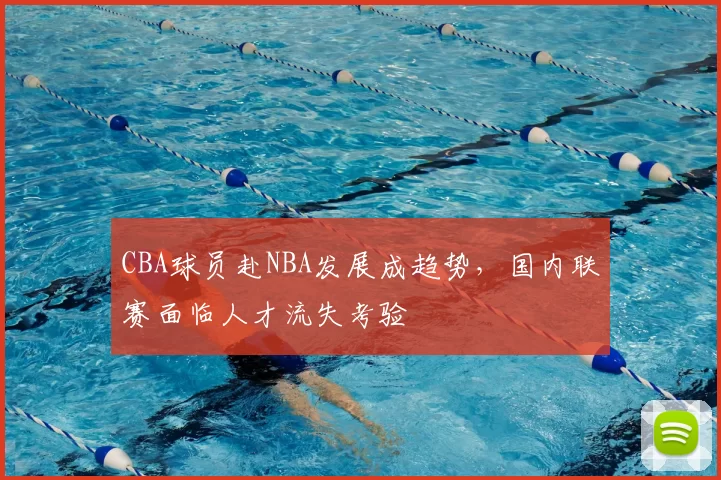 CBA球员赴NBA发展成趋势，国内联赛面临人才流失考验