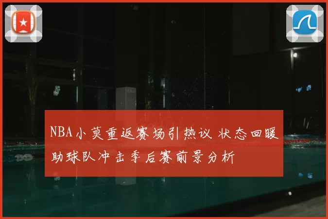 NBA小莫重返赛场引热议 状态回暖助球队冲击季后赛前景分析