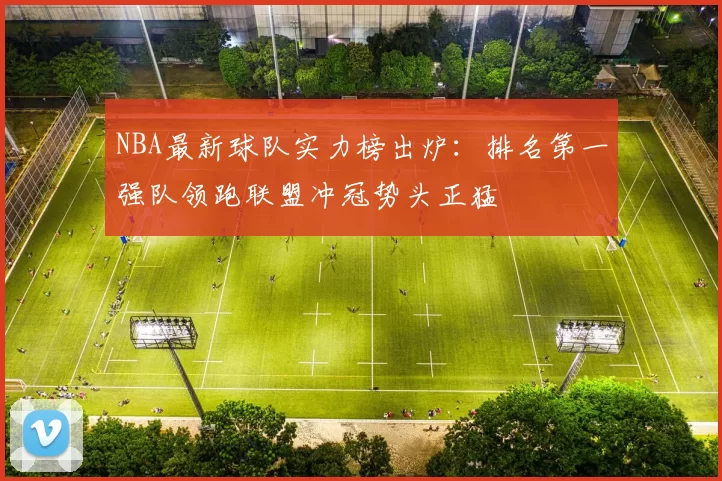 NBA最新球队实力榜出炉：排名第一强队领跑联盟冲冠势头正猛