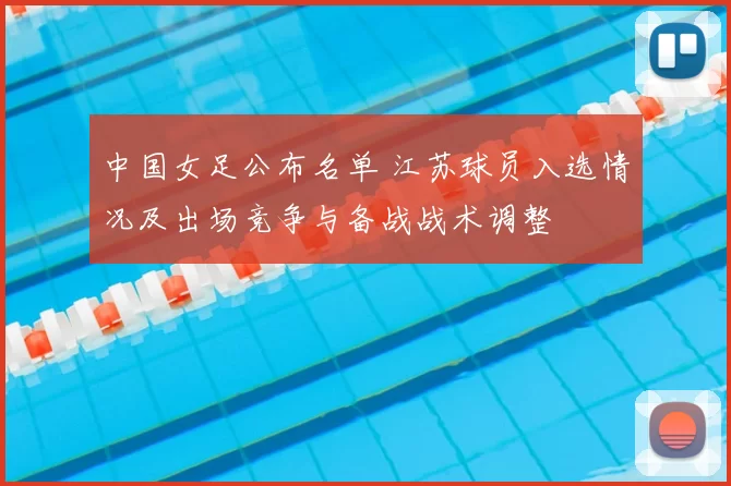 中国女足公布名单 江苏球员入选情况及出场竞争与备战战术调整