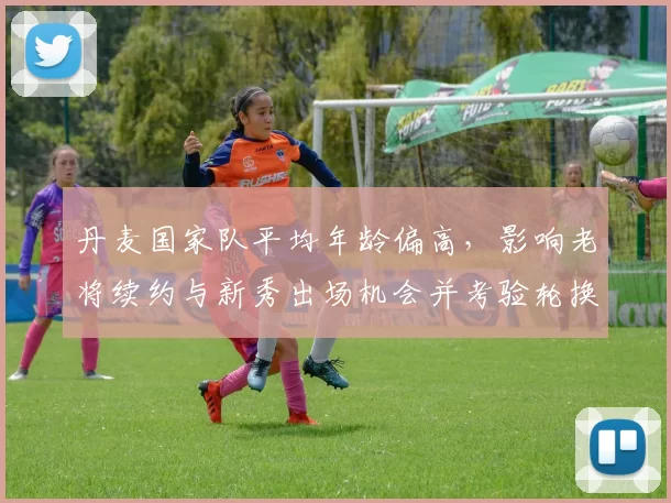 丹麦国家队平均年龄偏高，影响老将续约与新秀出场机会并考验轮换体能