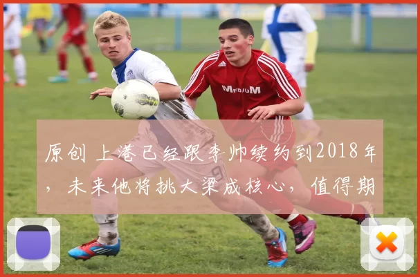 原创 上港已经跟李帅续约到2018年,未来他将挑大梁成核心,值得期待