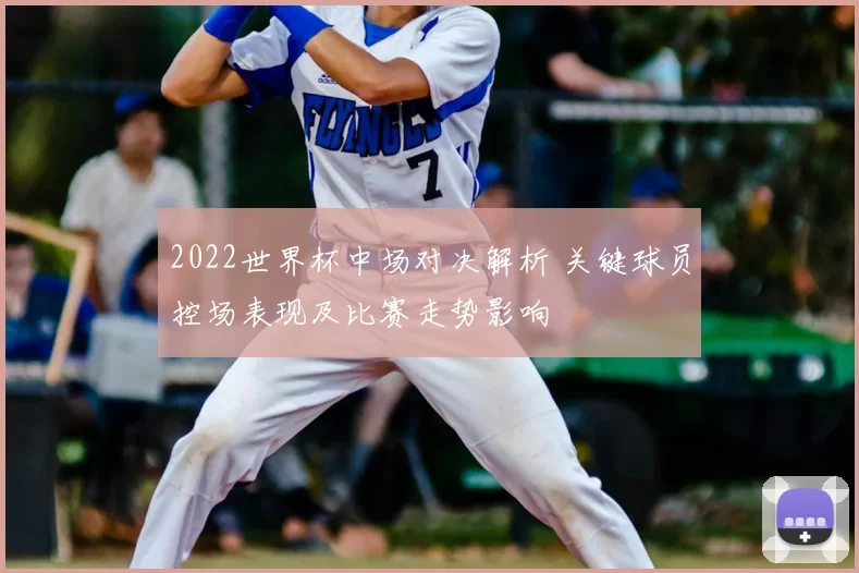 2022世界杯中场对决解析 关键球员控场表现及比赛走势影响