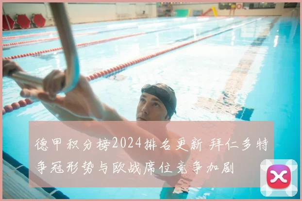 德甲积分榜2024排名更新 拜仁多特争冠形势与欧战席位竞争加剧