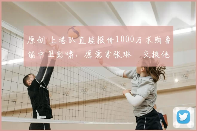 原创 上港队直接报价1000万求购鲁能中卫彭啸，愿意拿张琳芃交换他加盟，值得期待