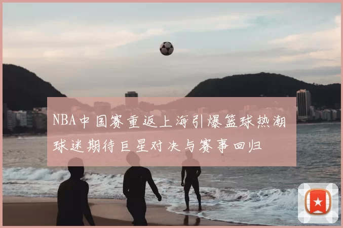 NBA中国赛重返上海引爆篮球热潮 球迷期待巨星对决与赛事回归